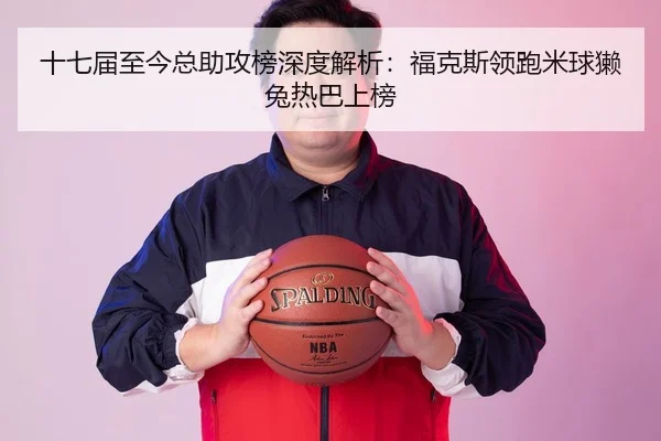 十七届至今总助攻榜深度解析：福克斯领跑米球獭兔热巴上榜